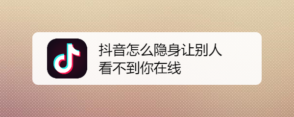 抖音怎么隐身让别人看不到你在线