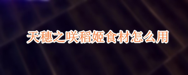 天穗之咲稻姬食材怎么用