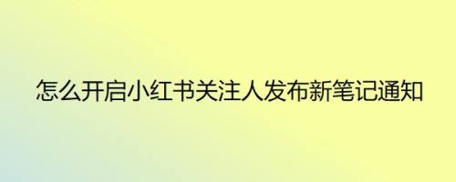 怎么开启小红书关注人发布新笔记通知