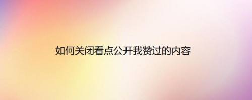 如何关闭看点公开我赞过的内容