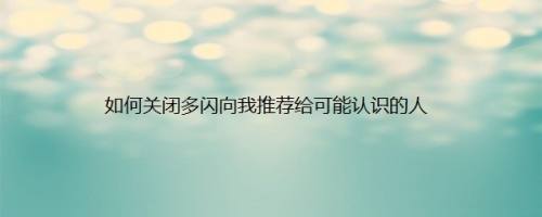 如何关闭多闪向我推荐给可能认识的人