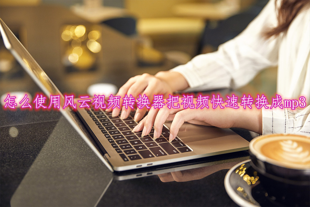 风云视频转换器怎么把视频转换成mp3?简单三步一学就会