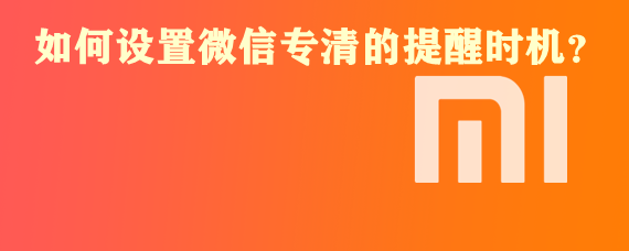 <b>如何设置小米手机微信专清的提醒时机</b>