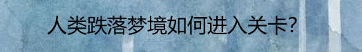 人类跌落梦境如何进入关卡