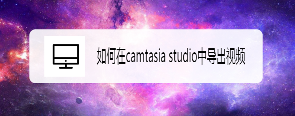 <b>如何在camtasia studio中导出视频</b>