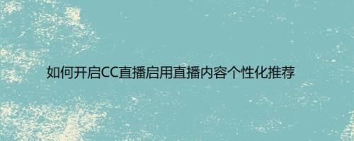 如何开启CC直播启用直播内容个性化推荐