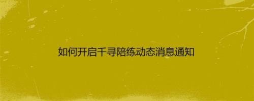 如何开启千寻陪练动态消息通知