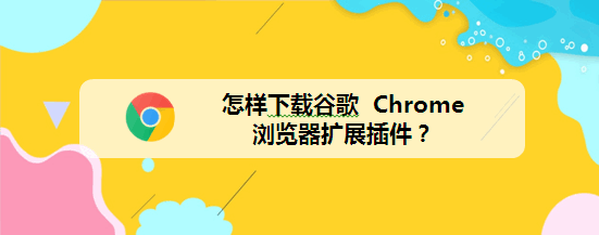 怎样下载谷歌 Chrome 浏览器扩展插件