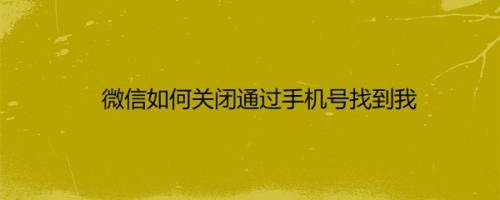 微信如何关闭通过手机号找到我