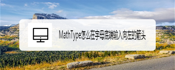 MathType怎么在字母底端输入向左的箭头