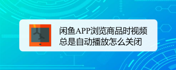 闲鱼APP浏览商品时视频总是自动播放怎么关闭
