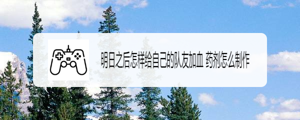 明日之后怎样给自己的队友加血 药剂怎么制作