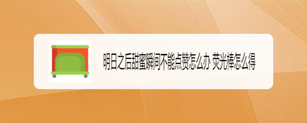 明日之后甜蜜瞬间不能点赞怎么办 荧光棒怎么得