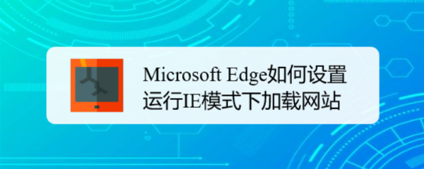 <b>Microsoft Edge如何设置运行IE模式下加载网站</b>