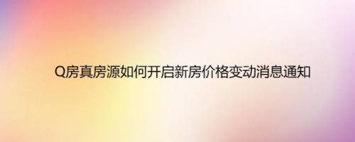 Q房真房源如何开启新房价格变动消息通知