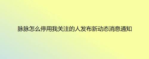 脉脉怎么停用我关注的人发布新动态消息通知