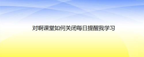 对啊课堂如何关闭每日提醒我学习