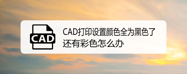 <b>CAD打印设置颜色全为黑色了，还有彩色怎么办</b>