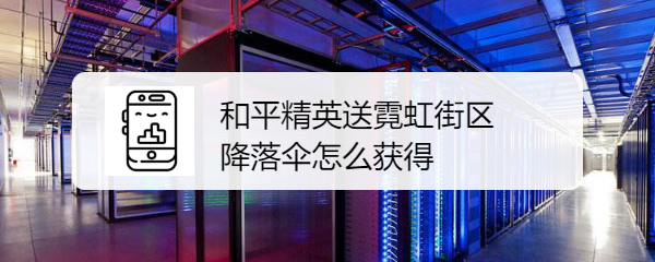 和平精英送霓虹街区降落伞怎么获得