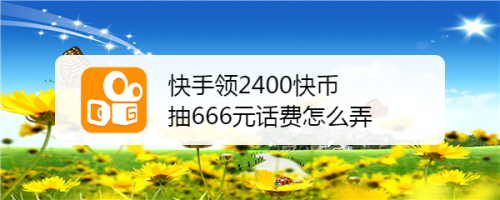 快手領2400快幣,抽666元話費怎麼弄