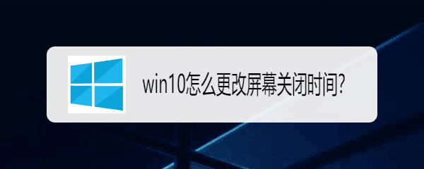 <b>win10怎么更改屏幕关闭时间</b>