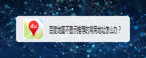 百度地图不显示推荐的常用地址怎么办