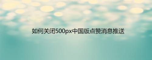 如何关闭500px中国版点赞消息推送