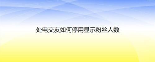 处电交友如何停用显示粉丝人数