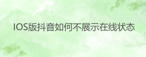 IOS版抖音如何不展示在线状态