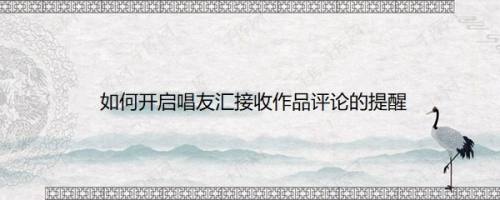 如何开启唱友汇接收作品评论的提醒