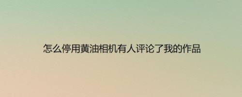 怎么停用黄油相机有人评论了我的作品