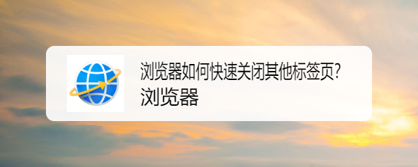 <b>浏览器如何快速关闭其他标签页</b>