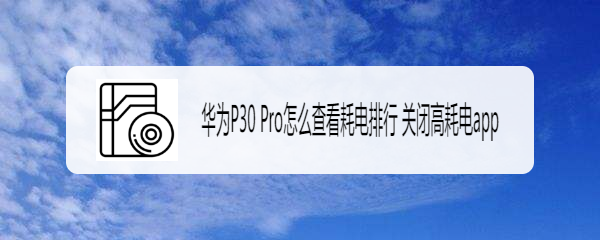 华为P30 Pro怎么查看耗电排行 关闭高耗电app