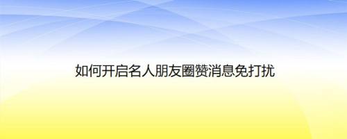 如何开启名人朋友圈赞消息免打扰