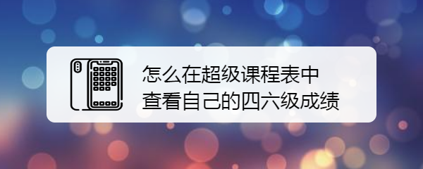 怎么在超级课程表中查看自己的四六级成绩
