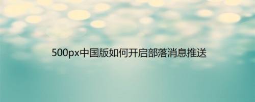 500px中国版如何开启部落消息推送