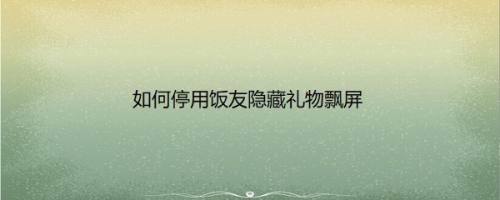 如何停用饭友隐藏礼物飘屏