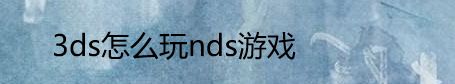 3ds怎么玩nds游戏