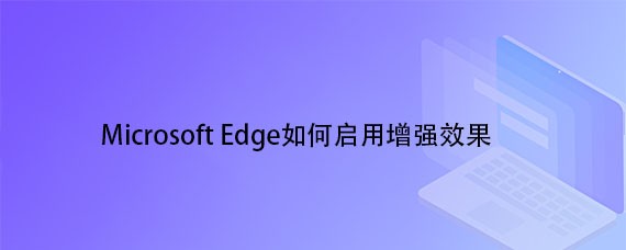 <b>Microsoft Edge如何启用增强效果</b>