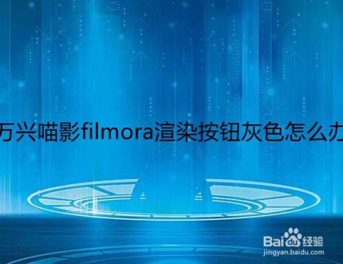 万兴喵影filmora渲染按钮灰色怎么办