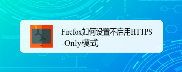 <b>Firefox如何设置不启用HTTPS-Only模式</b>