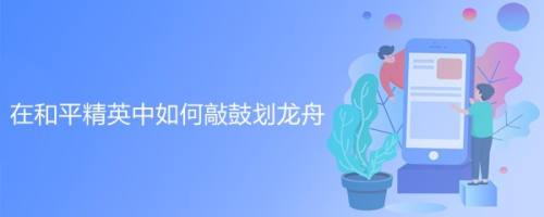 在和平精英中如何敲鼓划龙舟