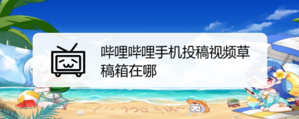 哔哩哔哩手机投稿视频草稿箱在哪