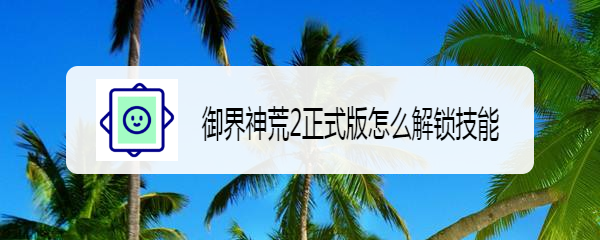 御界神荒2正式版怎么解锁技能