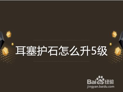 耳塞护石怎么升5级 百度经验 耳塞护石怎么升5级 百度经验