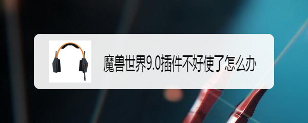 魔兽世界9.0插件不好使了怎么办
