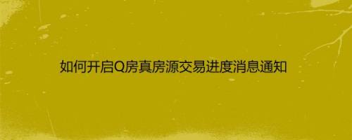 如何开启Q房真房源交易进度消息通知