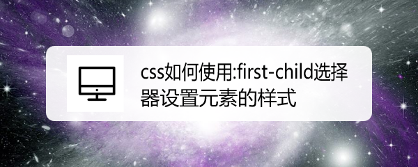 <b>css如何使用:first-child选择器设置元素的样式</b>