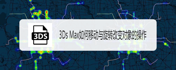 3Ds Max如何移动与旋转改变对象的操作