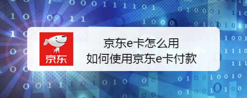 京东e卡怎么用 如何使用京东e卡付款